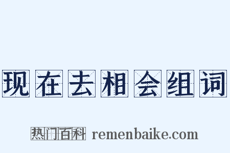 现在去相会组词是什么意思的图片